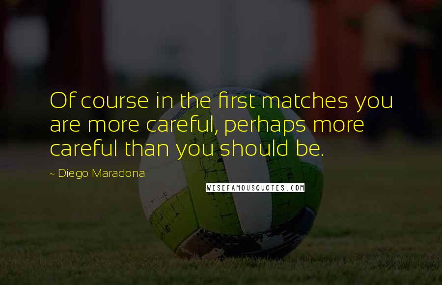 Diego Maradona Quotes: Of course in the first matches you are more careful, perhaps more careful than you should be.