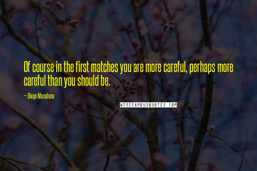 Diego Maradona Quotes: Of course in the first matches you are more careful, perhaps more careful than you should be.