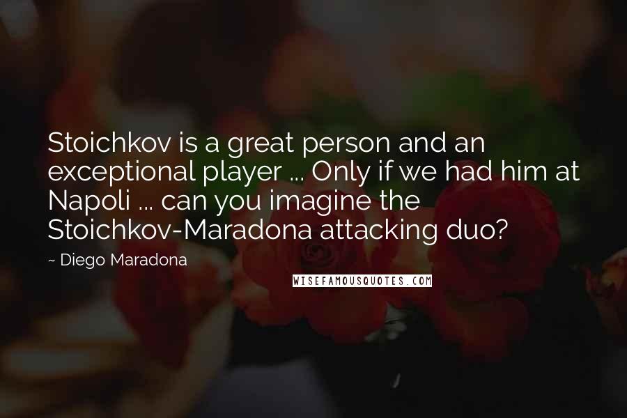 Diego Maradona Quotes: Stoichkov is a great person and an exceptional player ... Only if we had him at Napoli ... can you imagine the Stoichkov-Maradona attacking duo?
