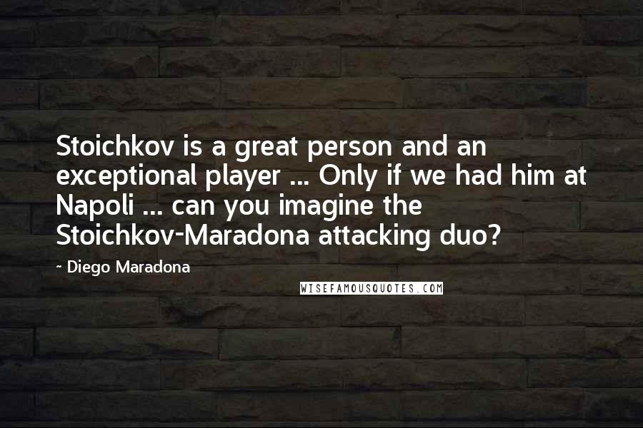 Diego Maradona Quotes: Stoichkov is a great person and an exceptional player ... Only if we had him at Napoli ... can you imagine the Stoichkov-Maradona attacking duo?