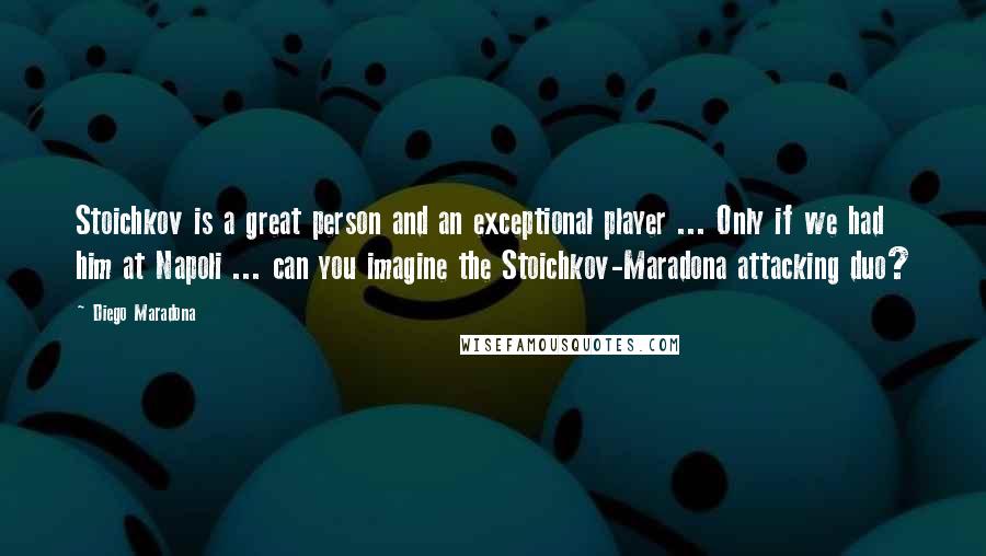Diego Maradona Quotes: Stoichkov is a great person and an exceptional player ... Only if we had him at Napoli ... can you imagine the Stoichkov-Maradona attacking duo?