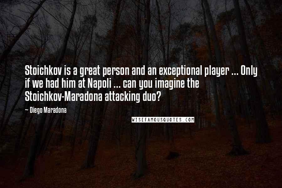 Diego Maradona Quotes: Stoichkov is a great person and an exceptional player ... Only if we had him at Napoli ... can you imagine the Stoichkov-Maradona attacking duo?