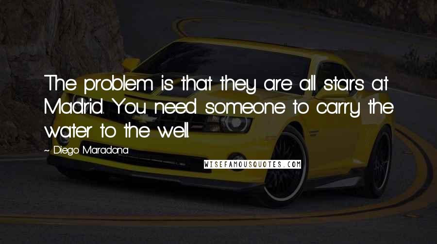 Diego Maradona Quotes: The problem is that they are all stars at Madrid. You need someone to carry the water to the well.