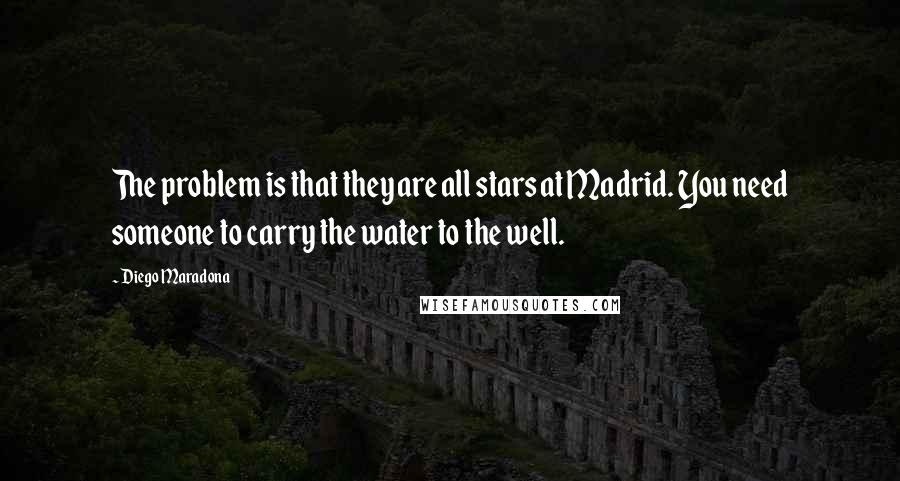 Diego Maradona Quotes: The problem is that they are all stars at Madrid. You need someone to carry the water to the well.