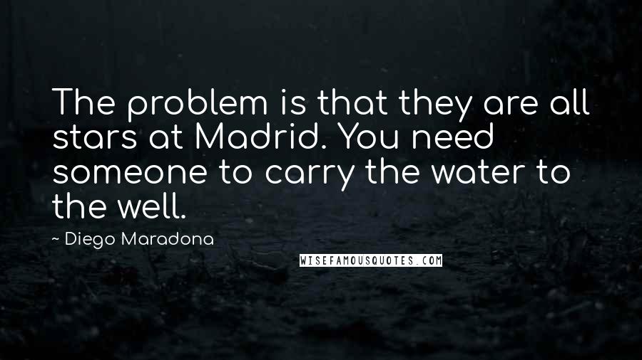 Diego Maradona Quotes: The problem is that they are all stars at Madrid. You need someone to carry the water to the well.