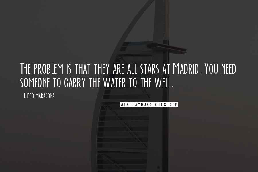 Diego Maradona Quotes: The problem is that they are all stars at Madrid. You need someone to carry the water to the well.