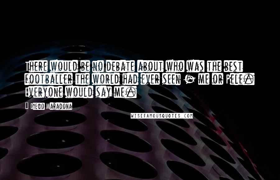 Diego Maradona Quotes: There would be no debate about who was the best footballer the world had ever seen - me or Pele. Everyone would say me.