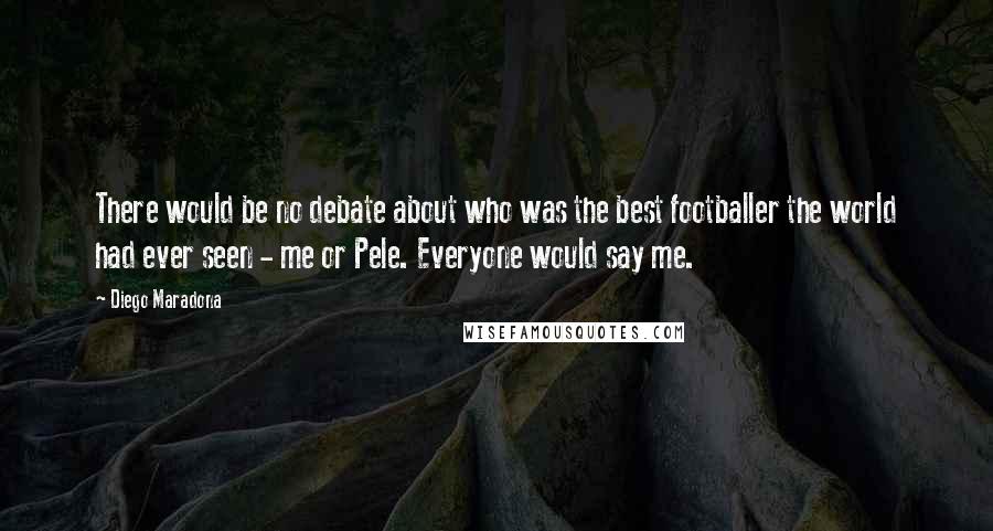 Diego Maradona Quotes: There would be no debate about who was the best footballer the world had ever seen - me or Pele. Everyone would say me.