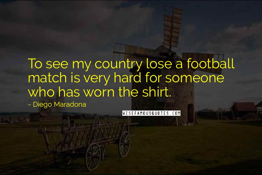 Diego Maradona Quotes: To see my country lose a football match is very hard for someone who has worn the shirt.