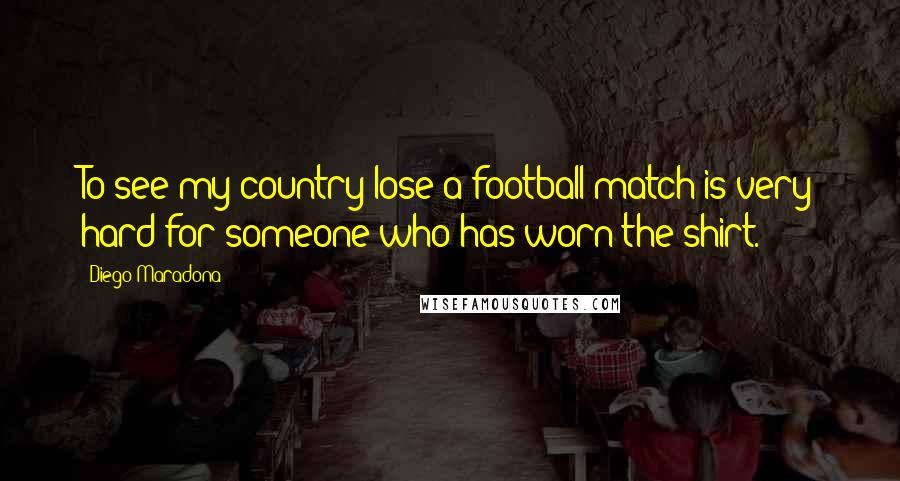 Diego Maradona Quotes: To see my country lose a football match is very hard for someone who has worn the shirt.