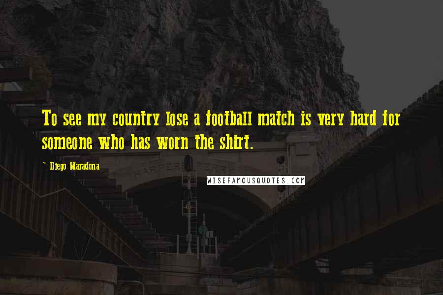 Diego Maradona Quotes: To see my country lose a football match is very hard for someone who has worn the shirt.