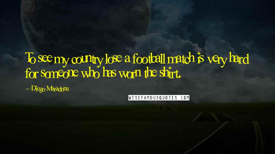 Diego Maradona Quotes: To see my country lose a football match is very hard for someone who has worn the shirt.