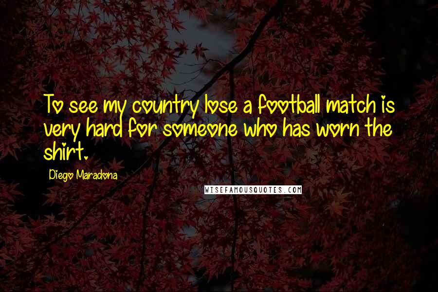 Diego Maradona Quotes: To see my country lose a football match is very hard for someone who has worn the shirt.