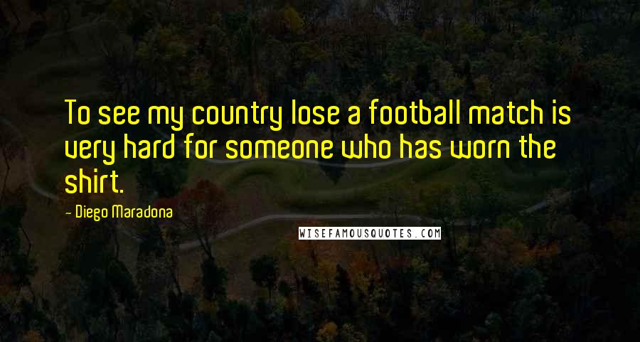 Diego Maradona Quotes: To see my country lose a football match is very hard for someone who has worn the shirt.