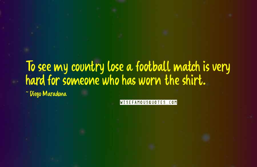 Diego Maradona Quotes: To see my country lose a football match is very hard for someone who has worn the shirt.