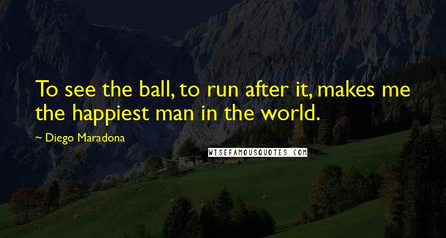 Diego Maradona Quotes: To see the ball, to run after it, makes me the happiest man in the world.