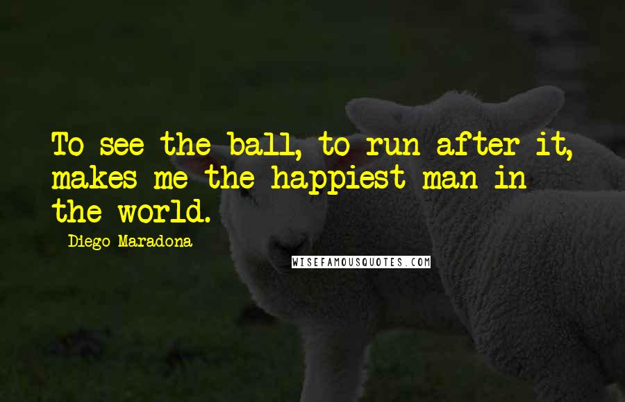 Diego Maradona Quotes: To see the ball, to run after it, makes me the happiest man in the world.