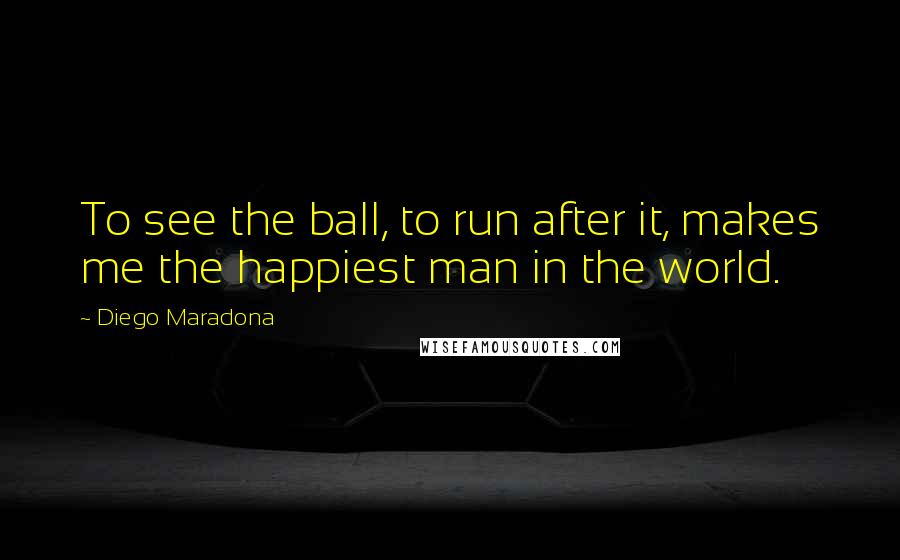 Diego Maradona Quotes: To see the ball, to run after it, makes me the happiest man in the world.