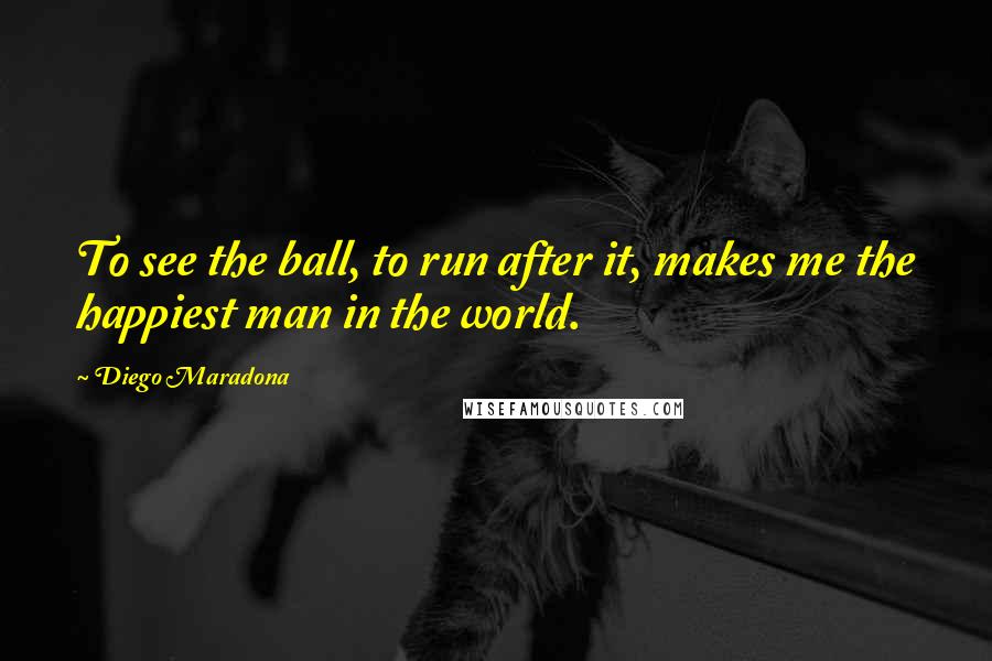 Diego Maradona Quotes: To see the ball, to run after it, makes me the happiest man in the world.