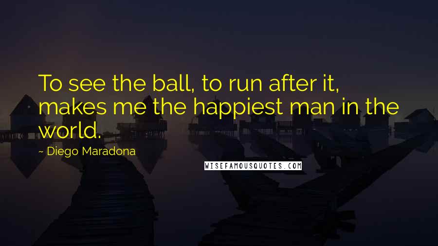 Diego Maradona Quotes: To see the ball, to run after it, makes me the happiest man in the world.