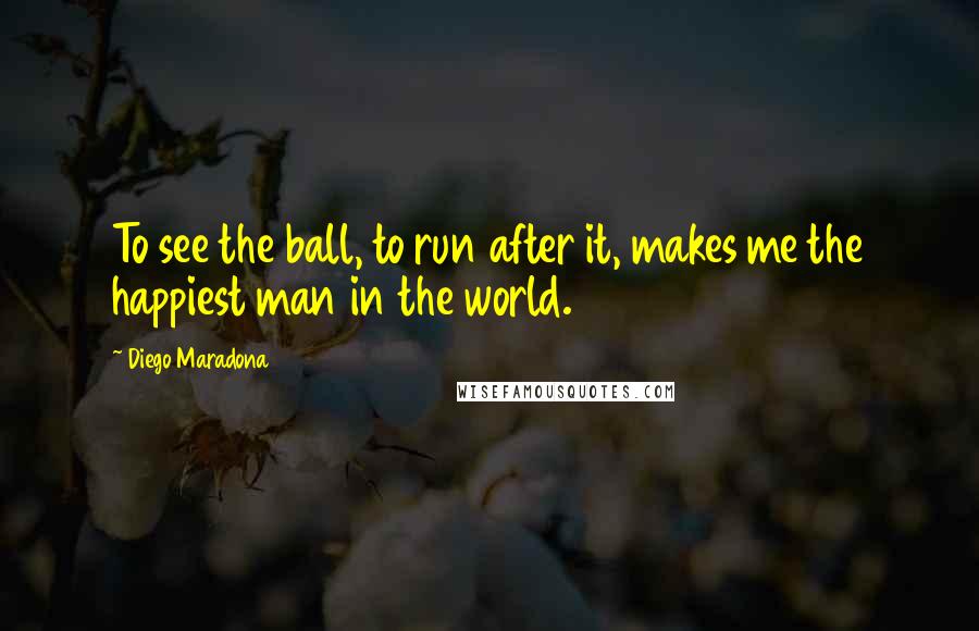 Diego Maradona Quotes: To see the ball, to run after it, makes me the happiest man in the world.