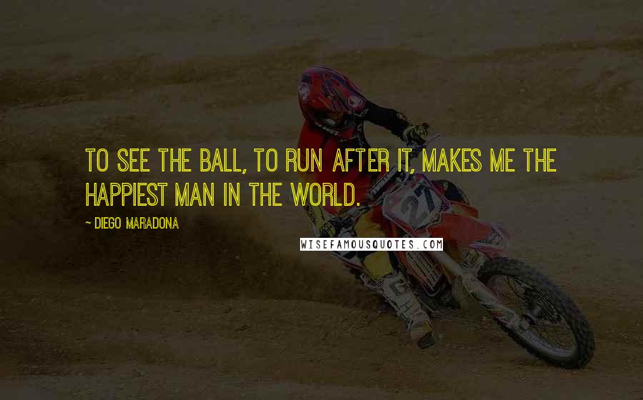 Diego Maradona Quotes: To see the ball, to run after it, makes me the happiest man in the world.