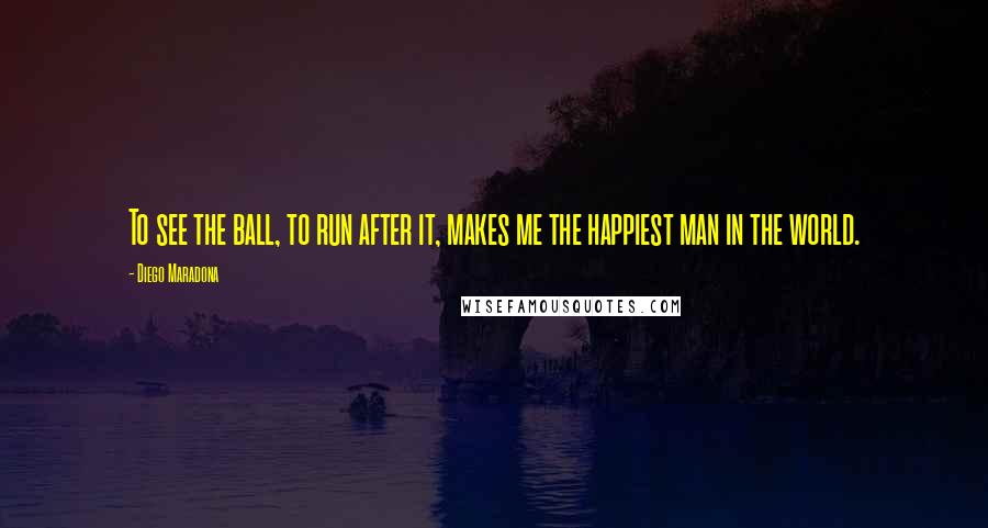 Diego Maradona Quotes: To see the ball, to run after it, makes me the happiest man in the world.