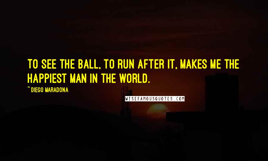 Diego Maradona Quotes: To see the ball, to run after it, makes me the happiest man in the world.