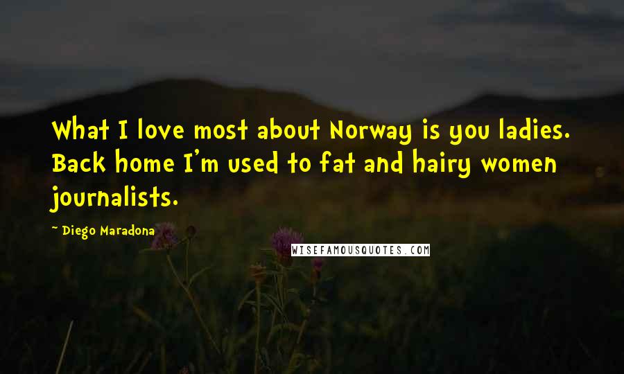 Diego Maradona Quotes: What I love most about Norway is you ladies. Back home I'm used to fat and hairy women journalists.