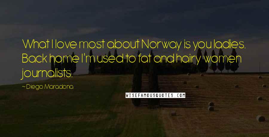 Diego Maradona Quotes: What I love most about Norway is you ladies. Back home I'm used to fat and hairy women journalists.