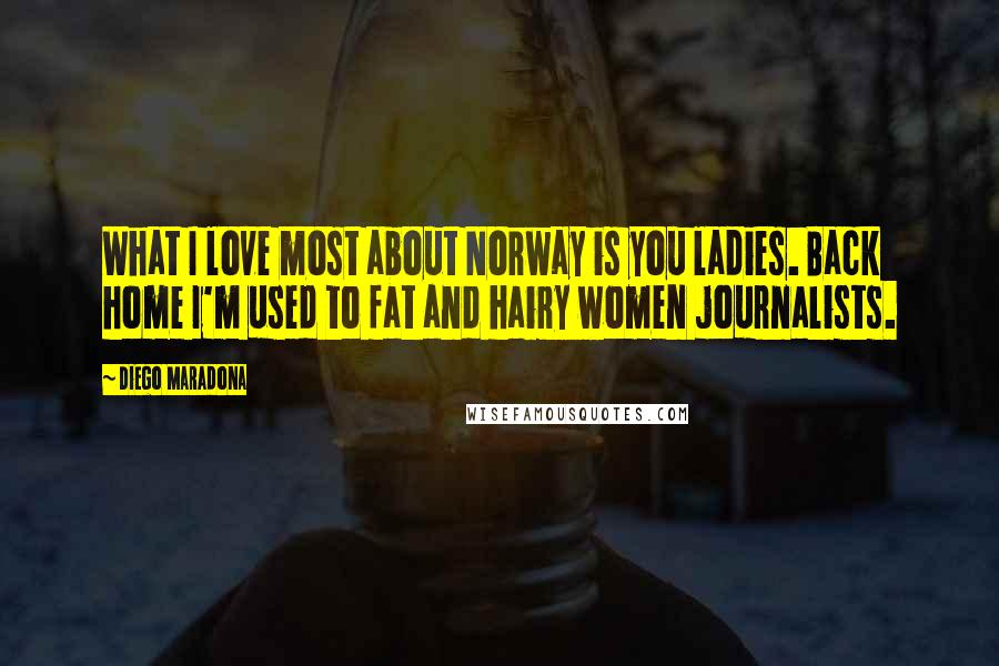Diego Maradona Quotes: What I love most about Norway is you ladies. Back home I'm used to fat and hairy women journalists.