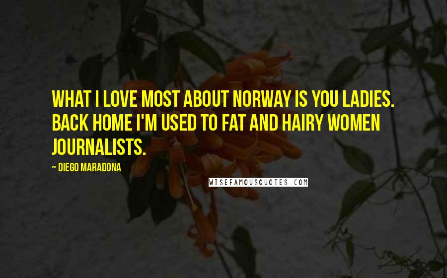 Diego Maradona Quotes: What I love most about Norway is you ladies. Back home I'm used to fat and hairy women journalists.