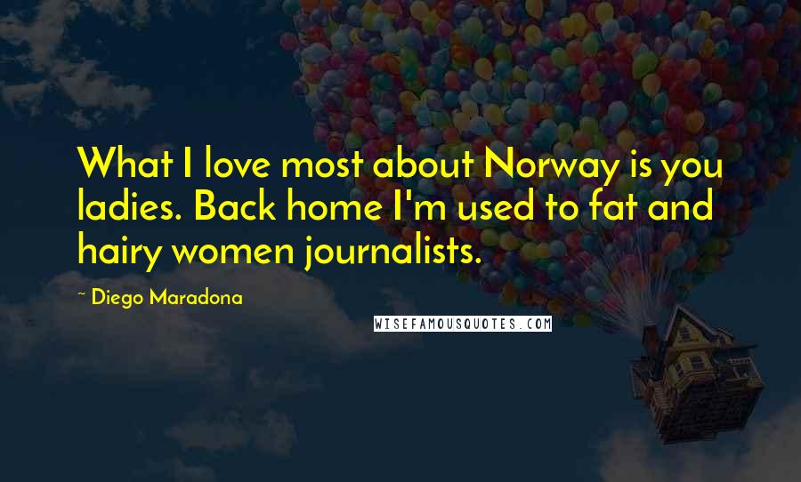 Diego Maradona Quotes: What I love most about Norway is you ladies. Back home I'm used to fat and hairy women journalists.