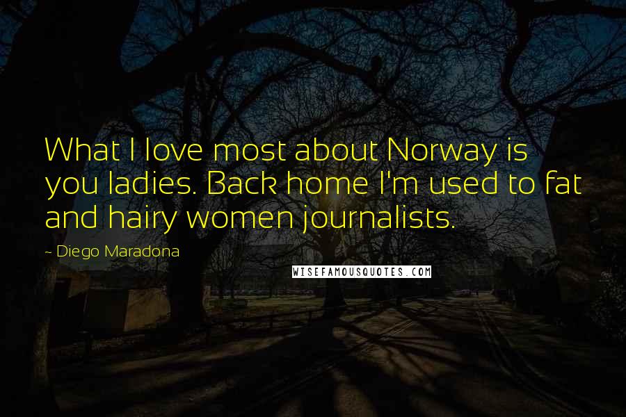 Diego Maradona Quotes: What I love most about Norway is you ladies. Back home I'm used to fat and hairy women journalists.