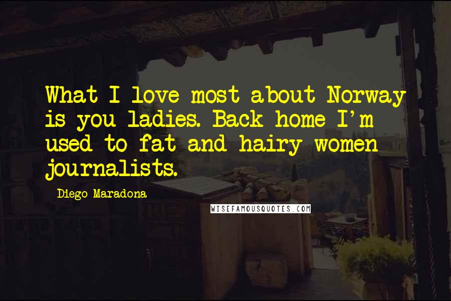 Diego Maradona Quotes: What I love most about Norway is you ladies. Back home I'm used to fat and hairy women journalists.