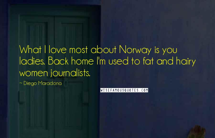 Diego Maradona Quotes: What I love most about Norway is you ladies. Back home I'm used to fat and hairy women journalists.