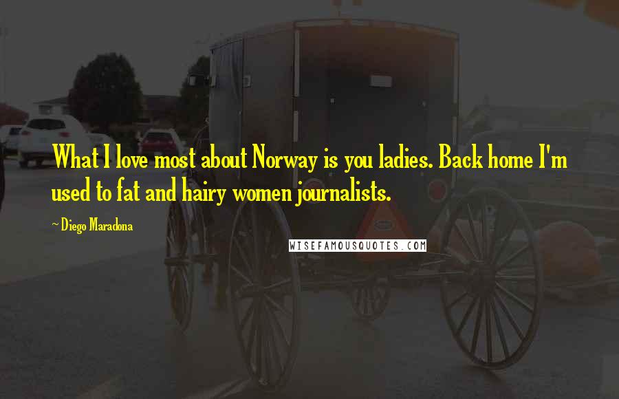 Diego Maradona Quotes: What I love most about Norway is you ladies. Back home I'm used to fat and hairy women journalists.