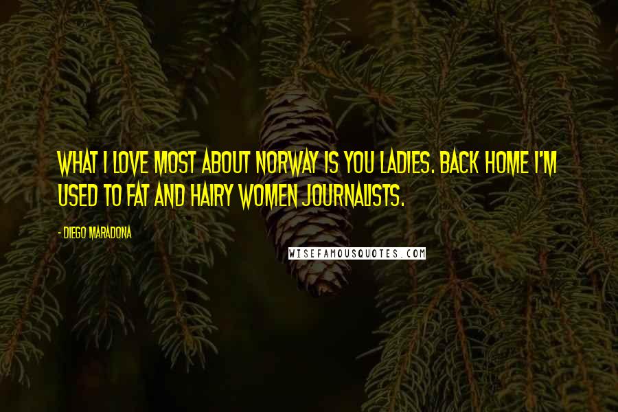 Diego Maradona Quotes: What I love most about Norway is you ladies. Back home I'm used to fat and hairy women journalists.