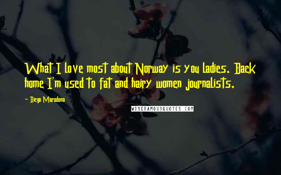 Diego Maradona Quotes: What I love most about Norway is you ladies. Back home I'm used to fat and hairy women journalists.