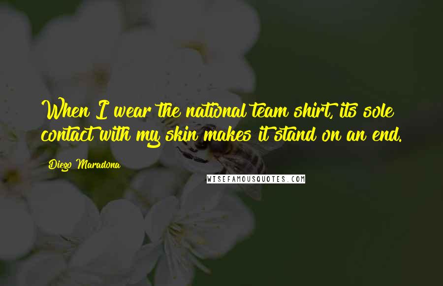 Diego Maradona Quotes: When I wear the national team shirt, its sole contact with my skin makes it stand on an end.
