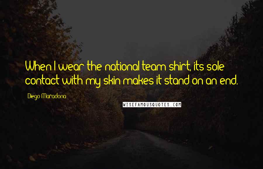 Diego Maradona Quotes: When I wear the national team shirt, its sole contact with my skin makes it stand on an end.