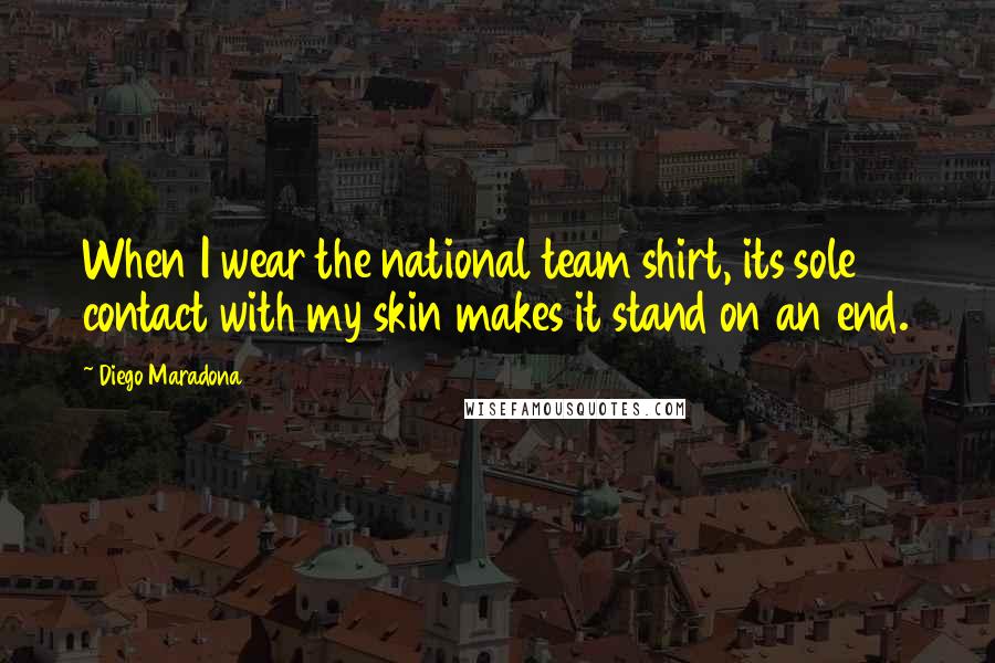 Diego Maradona Quotes: When I wear the national team shirt, its sole contact with my skin makes it stand on an end.