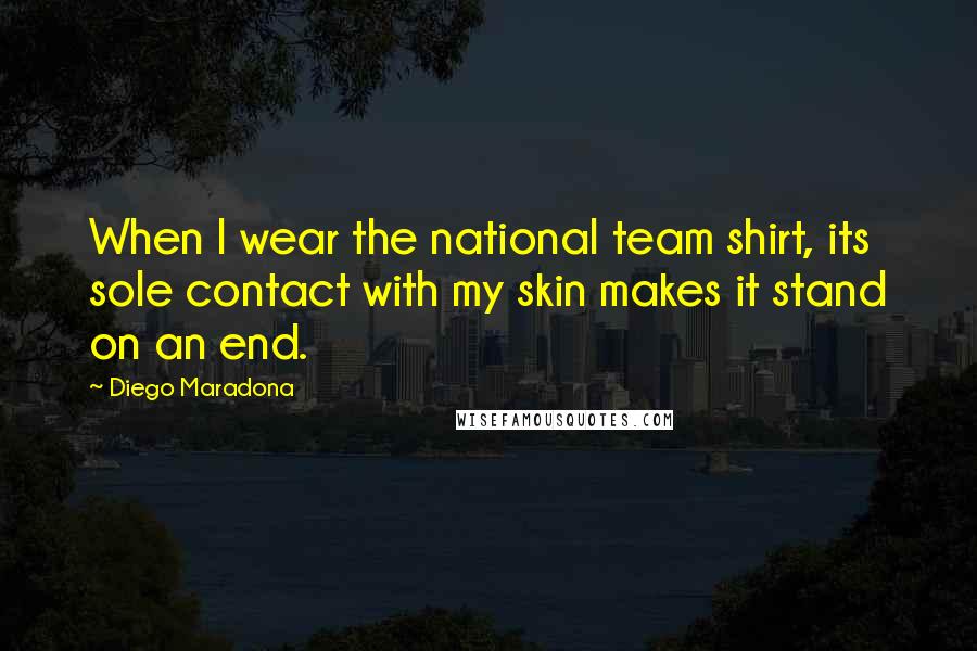 Diego Maradona Quotes: When I wear the national team shirt, its sole contact with my skin makes it stand on an end.