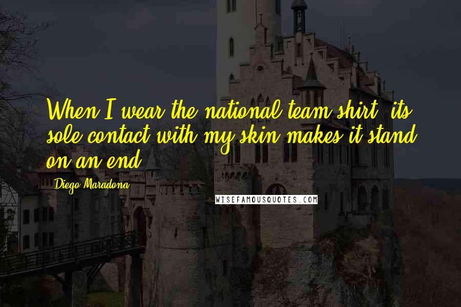 Diego Maradona Quotes: When I wear the national team shirt, its sole contact with my skin makes it stand on an end.
