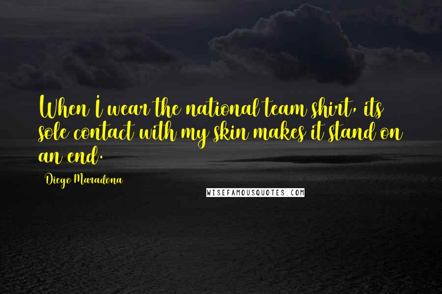 Diego Maradona Quotes: When I wear the national team shirt, its sole contact with my skin makes it stand on an end.