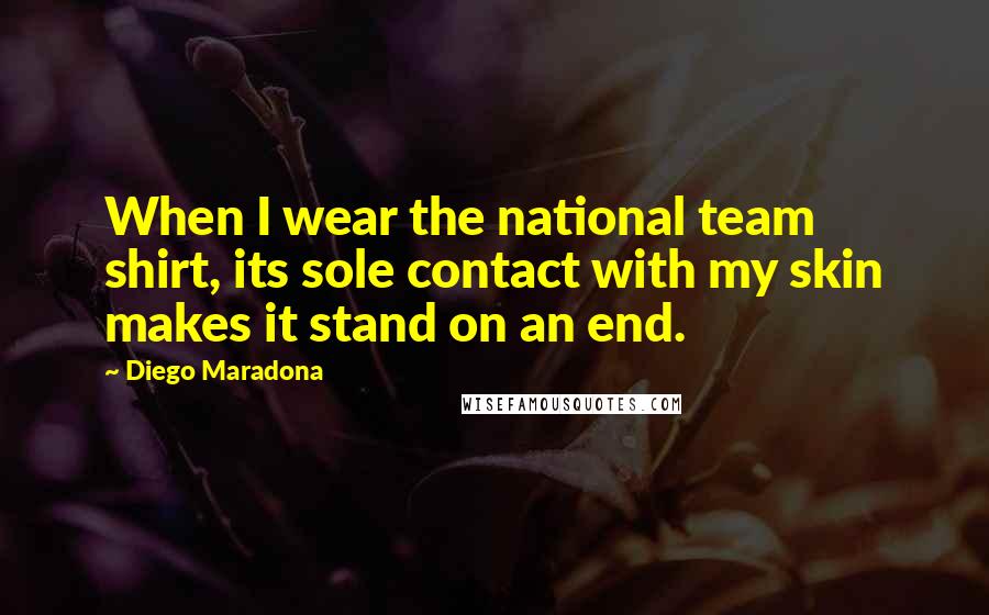 Diego Maradona Quotes: When I wear the national team shirt, its sole contact with my skin makes it stand on an end.