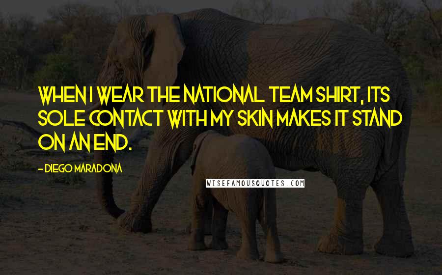 Diego Maradona Quotes: When I wear the national team shirt, its sole contact with my skin makes it stand on an end.