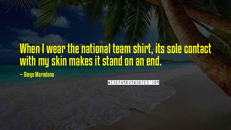 Diego Maradona Quotes: When I wear the national team shirt, its sole contact with my skin makes it stand on an end.