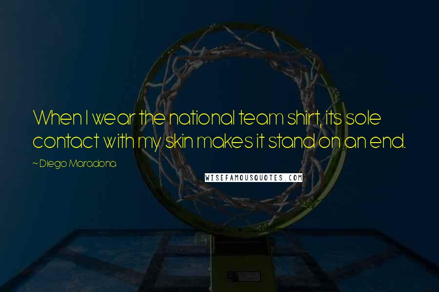 Diego Maradona Quotes: When I wear the national team shirt, its sole contact with my skin makes it stand on an end.