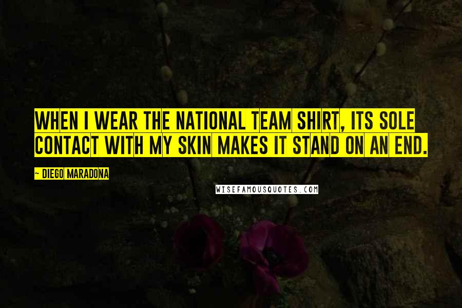 Diego Maradona Quotes: When I wear the national team shirt, its sole contact with my skin makes it stand on an end.